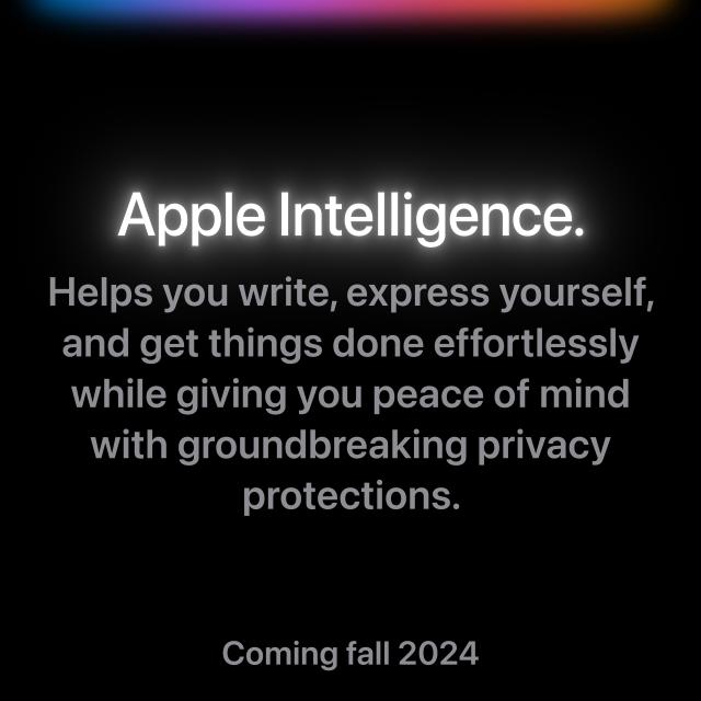 Textual information: "Apple Intelligence. Helps you write, express yourself, and get things done effortlessly while giving you peace of mind with groundbreaking privacy protections. Coming fall 2024"